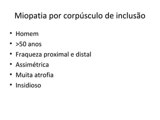 Miopatia por corpúsculo de inclusão
• Homem
• >50 anos
• Fraqueza proximal e distal
• Assimétrica
• Muita atrofia
• Insidioso
 