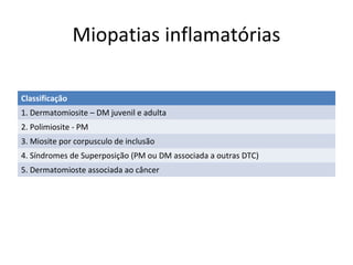 Miopatias inflamatórias
Classificação
1. Dermatomiosite – DM juvenil e adulta
2. Polimiosite - PM
3. Miosite por corpusculo de inclusão
4. Síndromes de Superposição (PM ou DM associada a outras DTC)
5. Dermatomioste associada ao câncer
 