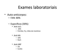 Exames laboratoriais
• Auto-anticorpos:
– FAN: 80%
– Específicos (30%):
• Anti-Jo1:
– 20%
– Pulmão, Fry, mãos de mecânico
• Anti-Mi:
– 10%
– Rash
• Anti-SRP
– 5%
– Cardio
 