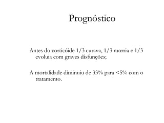 Prognóstico
Antes do corticóide 1/3 curava, 1/3 morria e 1/3
evoluia com graves disfunções;
A mortalidade diminuiu de 33% para <5% com o
tratamento.
 