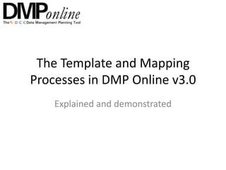 The Template and Mapping
Processes in DMP Online v3.0
    Explained and demonstrated
 