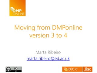 Moving from DMPonline 
version 3 to 4 
Marta Ribeiro 
marta.ribeiro@ed.ac.uk 
 