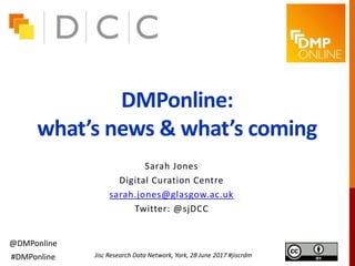 DMPonline:
what’s news & what’s coming
Sarah Jones
Digital Curation Centre
sarah.jones@glasgow.ac.uk
Twitter: @sjDCC
Jisc Research Data Network, York, 28 June 2017 #jiscrdm
@DMPonline
#DMPonline
 