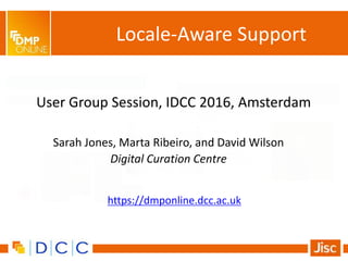 User Group Session, IDCC 2016, Amsterdam
Sarah Jones, Marta Ribeiro, and David Wilson
Digital Curation Centre
Locale-Aware Support
https://dmponline.dcc.ac.uk
 