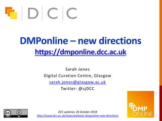DMPonline – new directions
https://dmponline.dcc.ac.uk
Sarah Jones
Digital Curation Centre, Glasgow
sarah.jones@glasgow.ac.uk
Twitter: @sjDCC
DCC webinar, 26 October 2018
http://www.dcc.ac.uk/news/webinar-dmponline-new-directions
 