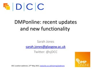 DMPonline: recent updates
and new functionality
Sarah Jones
sarah.jones@glasgow.ac.uk
Twitter: @sjDCC
DCC curation webinars, 27th May 2015, www.dcc.ac.uk/training/webinars
 