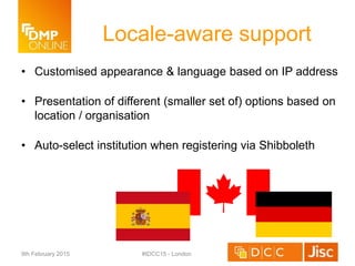 Locale-aware support
• Customised appearance & language based on IP address
• Presentation of different (smaller set of) options based on
location / organisation
• Auto-select institution when registering via Shibboleth
9th February 2015 #IDCC15 - London
 