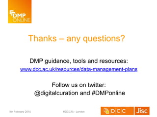 Thanks – any questions?
DMP guidance, tools and resources:
www.dcc.ac.uk/resources/data-management-plans
Follow us on twitter:
@digitalcuration and #DMPonline
9th February 2015 #IDCC15 - London
 