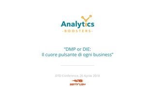 “DMP or DIE:
Il cuore pulsante di ogni business”
DTD Conference, 26 Aprile 2018
 