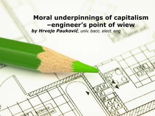 Page 1
Moral underpinnings of capitalism
–engineer’s point of wiew
by Hrvoje Pauković, univ. bacc. elect. eng.
 
