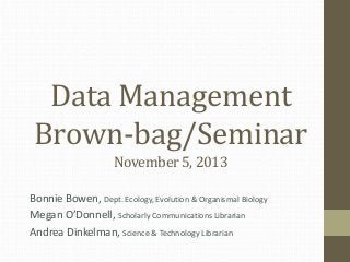 Data Management
Brown-bag/Seminar
November 5, 2013
Bonnie Bowen, Dept. Ecology, Evolution & Organismal Biology
Megan O’Donnell, Scholarly Communications Librarian
Andrea Dinkelman, Science & Technology Librarian

 