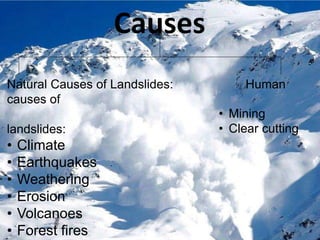 Causes
Natural Causes of Landslides: Human
causes of
landslides:
• Climate
• Earthquakes
• Weathering
• Erosion
• Volcanoes
• Forest fires
• Mining
• Clear cutting
 