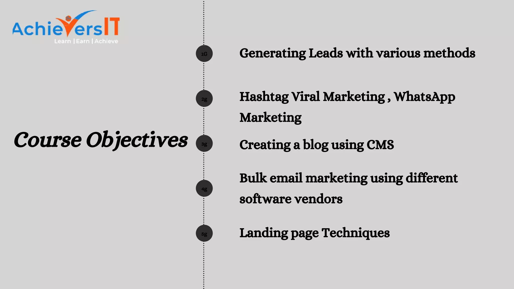 1G
2g
3g
4g
5g
Generating Leads with various methods
Hashtag Viral Marketing , WhatsApp
Marketing
Creating a blog using CMS
Bulk email marketing using different
software vendors
Landing page Techniques
Course Objectives
 