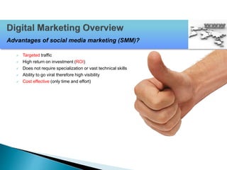  Targeted traffic
 High return on investment (ROI)
 Does not require specialization or vast technical skills
 Ability to go viral therefore high visibility
 Cost effective (only time and effort)
Advantages of social media marketing (SMM)?
 