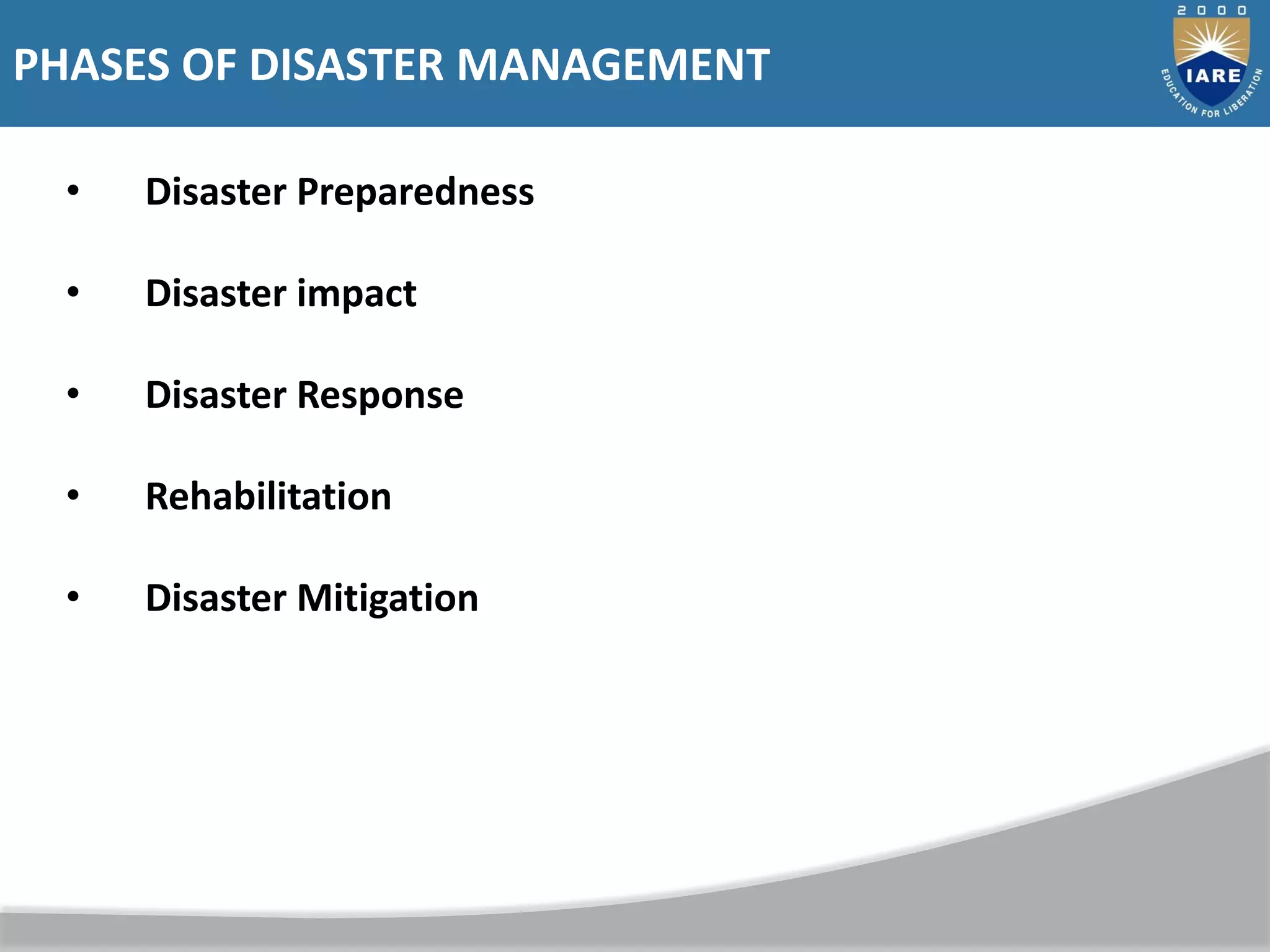 PHASES OF DISASTER MANAGEMENT
• Disaster Preparedness
• Disaster impact
• Disaster Response
• Rehabilitation
• Disaster Mitigation
 