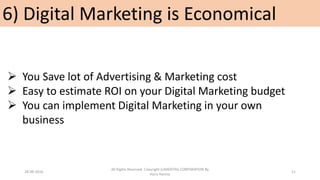 6) Digital Marketing is Economical
 You Save lot of Advertising & Marketing cost
 Easy to estimate ROI on your Digital Marketing budget
 You can implement Digital Marketing in your own
business
28-09-2016
All Rights Reserved. Copyright (c)MERITAS CORPORATION By
Haris Hamsa
11
 
