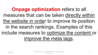 28-09-2016
All Rights Reserved. Copyright (c)MERITAS CORPORATION By
Haris Hamsa
23
Onpage optimization refers to all
measures that can be taken directly within
the website in order to improve its position
in the search rankings. Examples of this
include measures to optimize the content or
improve the meta tags.
 