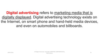 28-09-2016
All Rights Reserved. Copyright (c)MERITAS CORPORATION By
Haris Hamsa
25
Digital advertising refers to marketing media that is
digitally displayed. Digital advertising technology exists on
the Internet, on smart phone and hand-held media devices,
and even on automobiles and billboards.
 