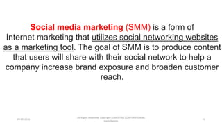 28-09-2016
All Rights Reserved. Copyright (c)MERITAS CORPORATION By
Haris Hamsa
31
Social media marketing (SMM) is a form of
Internet marketing that utilizes social networking websites
as a marketing tool. The goal of SMM is to produce content
that users will share with their social network to help a
company increase brand exposure and broaden customer
reach.
 