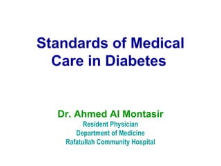 Standards of Medical
Care in Diabetes
Dr. Ahmed Al Montasir
Resident Physician
Department of Medicine
Rafatullah Community Hospital
 