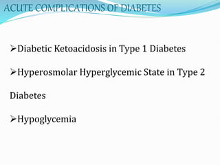 ACUTE COMPLICATIONS OF DIABETES
Diabetic Ketoacidosis in Type 1 Diabetes
Hyperosmolar Hyperglycemic State in Type 2
Diabetes
Hypoglycemia
 