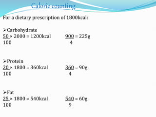 Calorie counting
For a dietary prescription of 1800kcal:
Carbohydrate
50 × 2000 = 1200kcal 900 = 225g
100 4
Protein
20 × 1800 = 360kcal 360 = 90g
100 4
Fat
25 × 1800 = 540kcal 540 = 60g
100 9
 