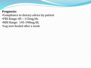 Prognosis:
•Compliance to dietary advice by patient
•FBS Range: 85 – 115mg/dL
•RBS Range: 145-190mg/dL
•Leg sore healed after a week
 