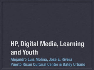 HP, Digital Media, Learning
and Youth
Alejandro Luis Molina, José E. Rivera
Puerto Rican Cultural Center & Batey Urbano
 