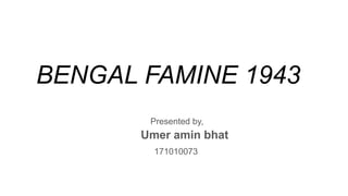 BENGAL FAMINE 1943
Presented by,
Umer amin bhat
171010073
 
