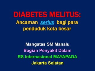 DIABETES MELITUS:
Ancaman serius bagi para
penduduk kota besar
Mangatas SM Manalu
Bagian Penyakit Dalam
RS Internasional MAYAPADA
Jakarta Selatan
 