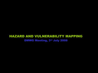 HAZARD AND VULNERABILITY MAPPING DMWG Meeting, 3 rd  July 2008 