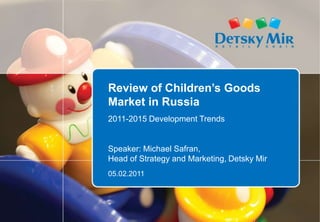 Review of Children’s Goods
Market in Russia
2011-2015 Development Trends
Speaker: Michael Safran,
Head of Strategy and Marketing, Detsky Mir
05.02.2011
 