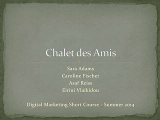 Sara Adams
Caroline Fischer
Asaf Reiss
Eirini Vlaikidou
Digital Marketing Short Course - Summer 2014
 