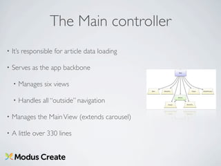 The Main controller
•   It’s responsible for article data loading

•   Serves as the app backbone

    •   Manages six views

    •   Handles all “outside” navigation

•   Manages the Main View (extends carousel)

•   A little over 330 lines
 
