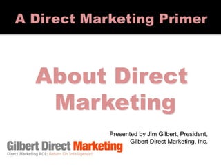About Direct
Marketing
Presented by Jim Gilbert, President,
Gilbert Direct Marketing, Inc.
 