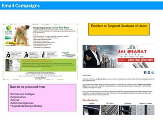 Email Campaigns


                                    Emailers to Targeted Database of Users




   Data to be procured from

   •Schools and Colleges
   •Organizations
   •Internet
   •Authorized Agencies
   •Physical Marketing Activities
 