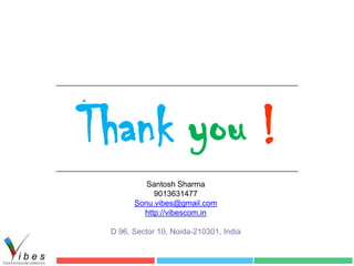 Thank you !
          Santosh Sharma
            9013631477
       Sonu.vibes@gmail.com
         http://vibescom.in

 D 96, Sector 10, Noida-210301, India
 