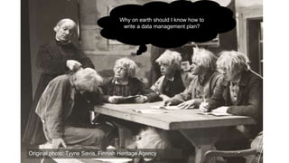 Why on earth should I know how to
write a data management plan?
Original photo: Tyyne Savia, Finnish Heritage Agency
 