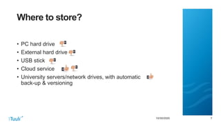 7710/30/2020
Where to store?
• PC hard drive
• External hard drive
• USB stick
• Cloud service
• University servers/network drives, with automatic
back-up & versioning
 