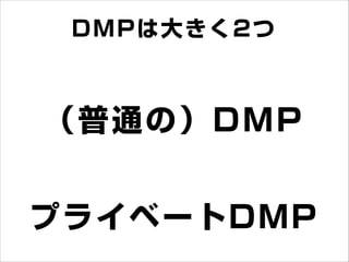 DMPは大きく2つ
（普通の）DMP
プライベートDMP
 
