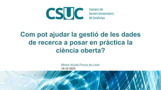 Com pot ajudar la gestió de les dades
de recerca a posar en pràctica la
ciència oberta?
Mireia Alcalá Ponce de León
14-12-2023
 