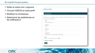 En el perfil d’usuari podreu:
✓ Editar el vostre nom i cognoms
✓ Vincular l’ORCID al vostre perfil
✓ Modificar la contrasenya
✓ Seleccionar les preferències en
les notificacions
 