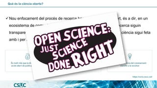 Què és la ciència oberta?
✓Nou enfocament del procés de recerca basat en un entorn obert, és a dir, en un
ecosistema de co...