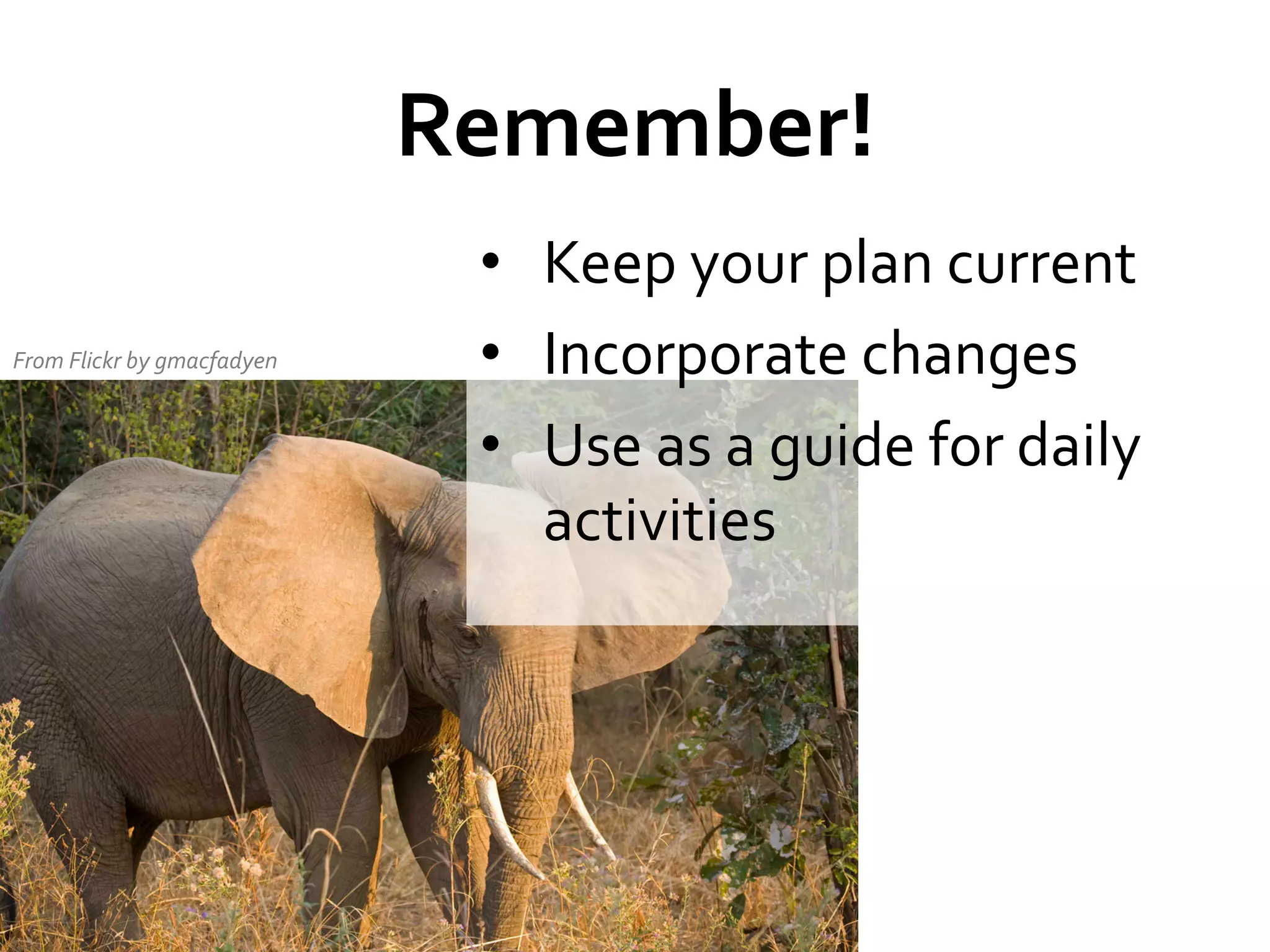 Remember!	
  
From	
  Flickr	
  by	
  gmacfadyen	
  

•  Keep	
  your	
  plan	
  current	
  
•  Incorporate	
  changes	
  	
  
•  Use	
  as	
  a	
  guide	
  for	
  daily	
  
activities	
  
	
  

 