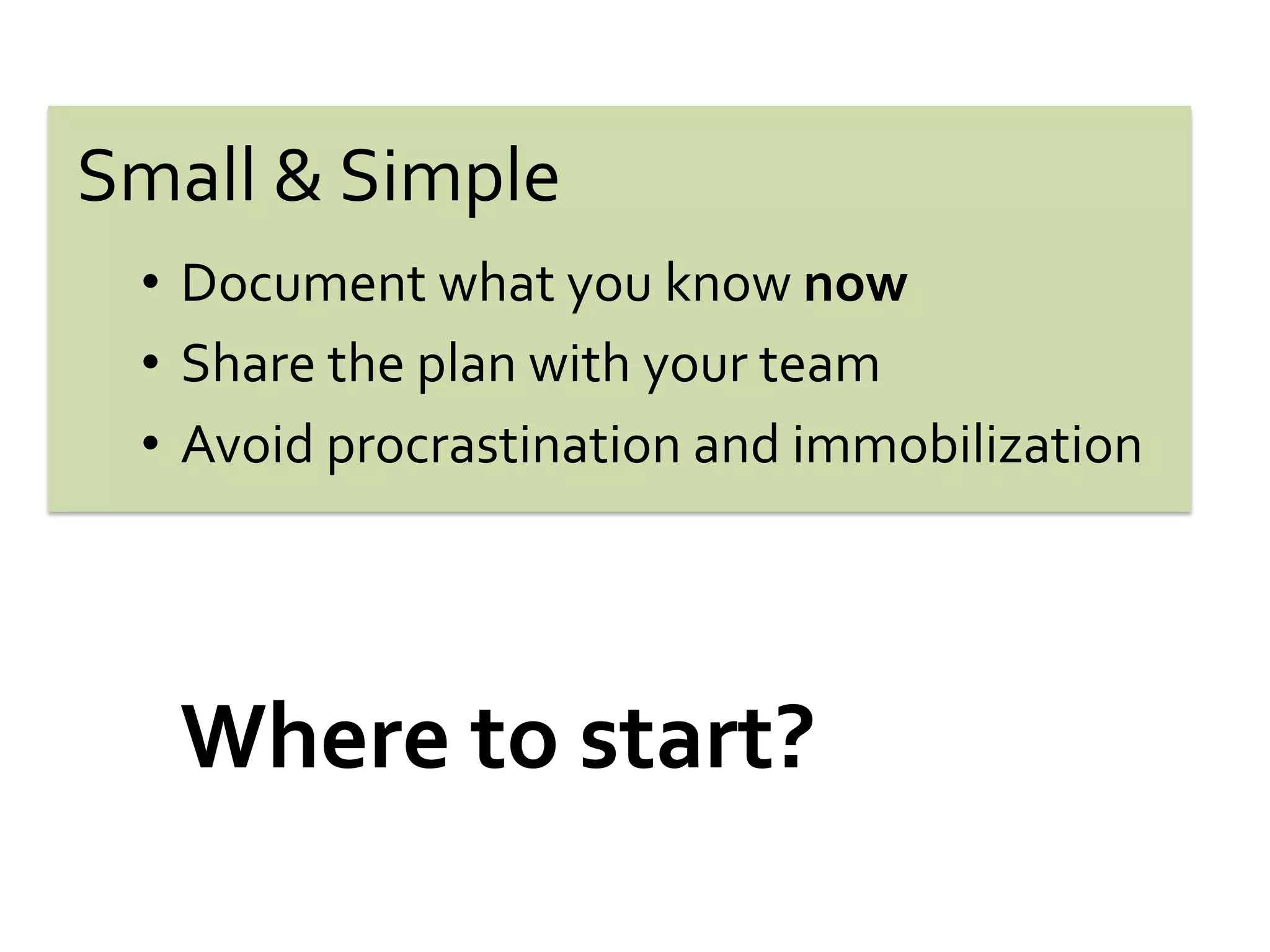 Small	
  &	
  Simple	
  
•  Document	
  what	
  you	
  know	
  now	
  
•  Share	
  the	
  plan	
  with	
  your	
  team	
  
•  Avoid	
  procrastination	
  and	
  immobilization	
  
	
  

Where	
  to	
  start?	
  

 