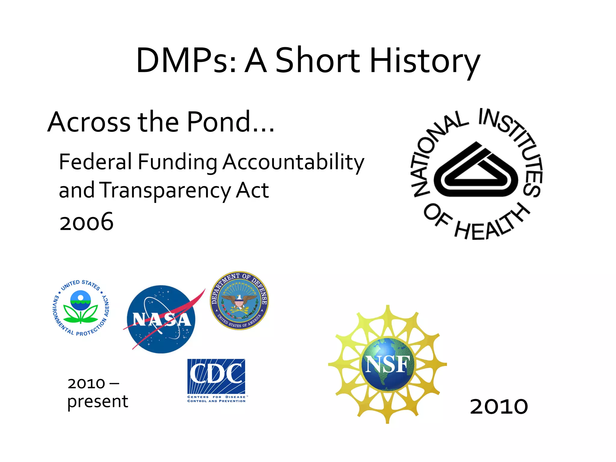 DMPs:	
  A	
  Short	
  History	
  
Across	
  the	
  Pond…	
  
Federal	
  Funding	
  Accountability	
  
and	
  Transparency	
  Act	
  

2006	
  	
  

2010	
  –
present	
  	
  

2010	
  

 