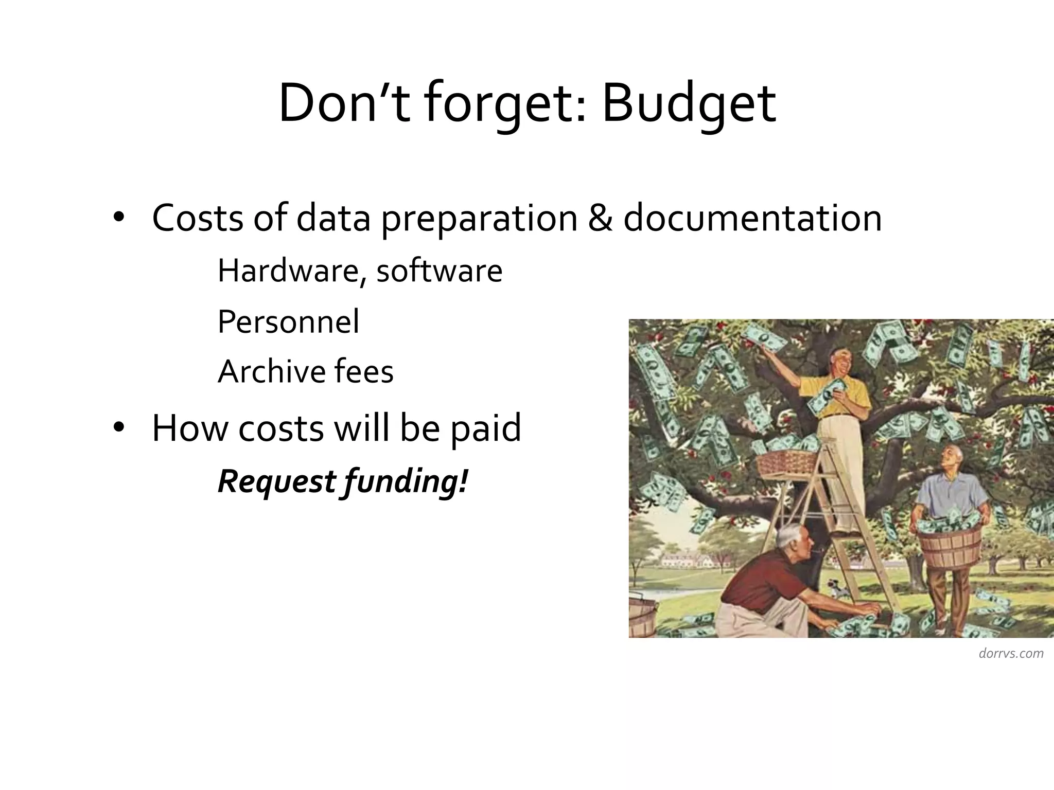 Don’t	
  forget:	
  Budget	
  
•  Costs	
  of	
  data	
  preparation	
  &	
  documentation	
  
Hardware,	
  software	
  
Personnel	
  
Archive	
  fees	
  

•  How	
  costs	
  will	
  be	
  paid	
  	
  
Request	
  funding!	
  

dorrvs.com	
  

 