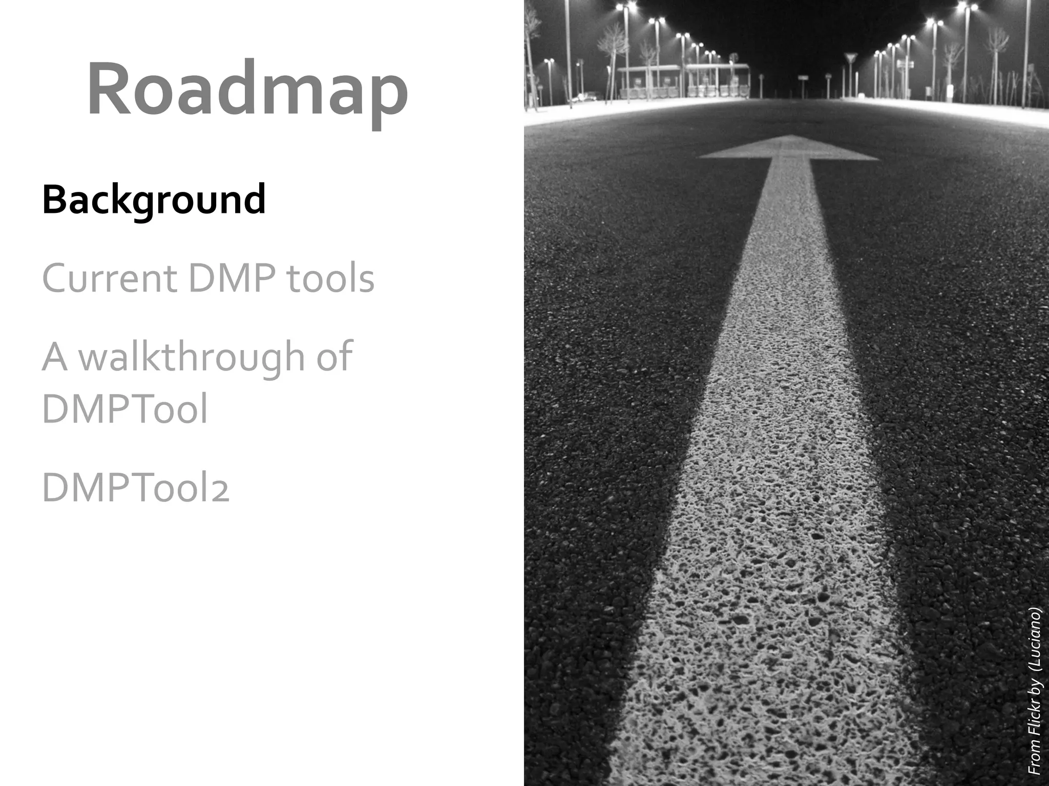 Roadmap	
  
Background	
  
Current	
  DMP	
  tools	
  
A	
  walkthrough	
  of	
  
DMPTool	
  

From	
  Flickr	
  by	
  	
  (Luciano)	
  

DMPTool2	
  

 
