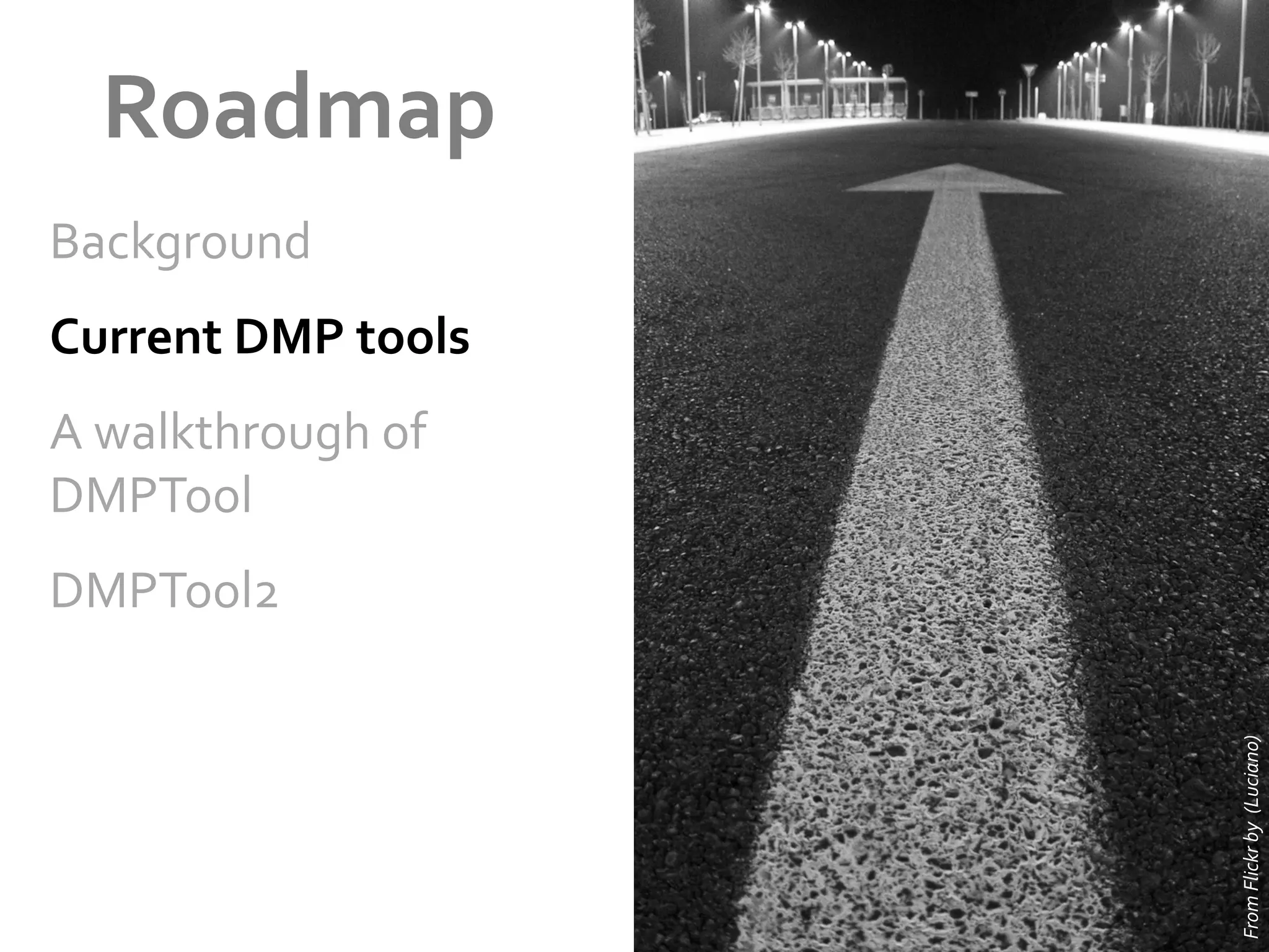 Roadmap	
  
Background	
  
Current	
  DMP	
  tools	
  
A	
  walkthrough	
  of	
  
DMPTool	
  

From	
  Flickr	
  by	
  	
  (Luciano)	
  

DMPTool2	
  

 