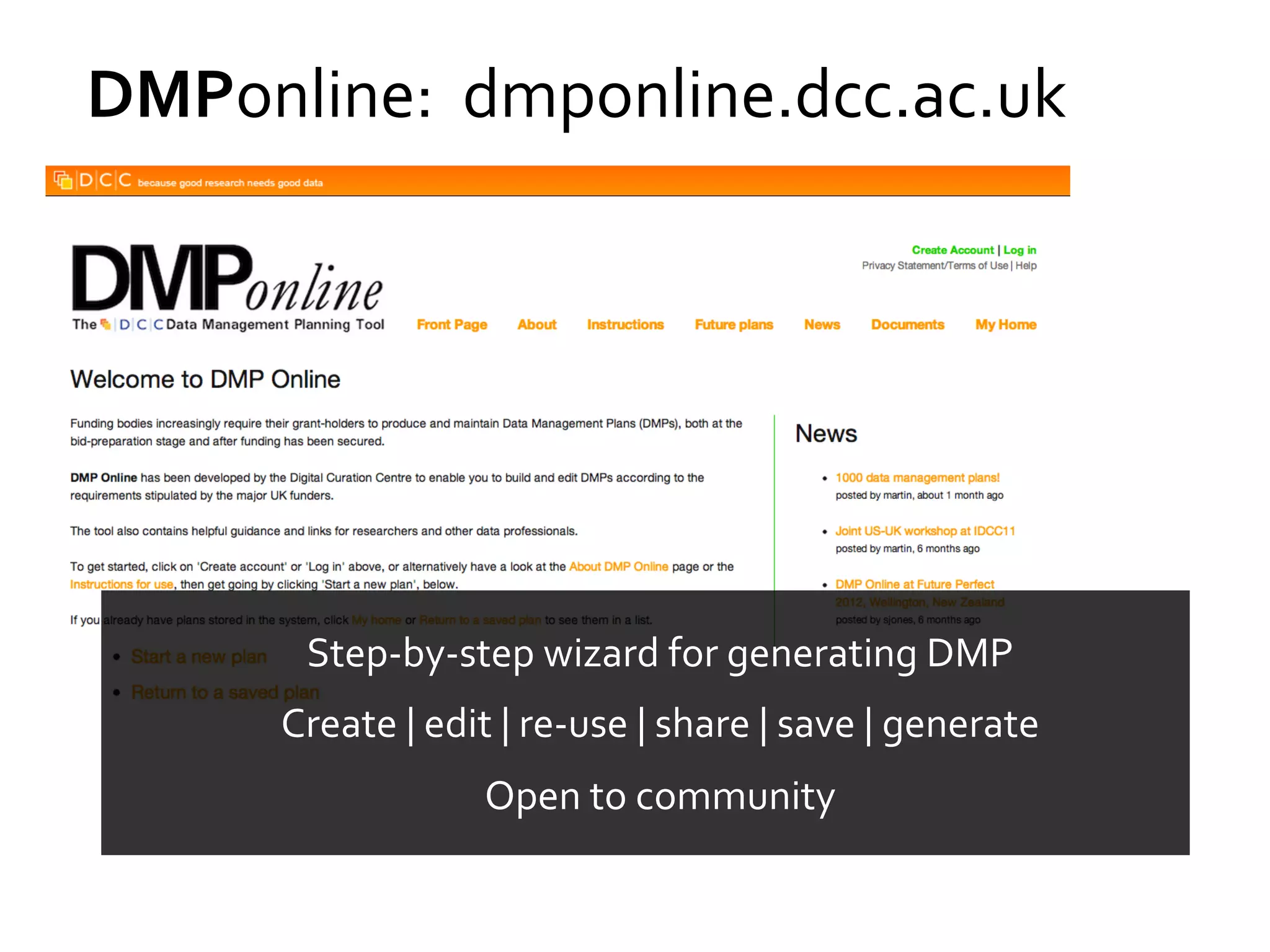 DMPonline:	
  	
  dmponline.dcc.ac.uk	
  

Step-­‐by-­‐step	
  wizard	
  for	
  generating	
  DMP	
  
Create	
  |	
  edit	
  |	
  re-­‐use	
  |	
  share	
  |	
  save	
  |	
  generate	
  	
  
Open	
  to	
  community	
  	
  

 